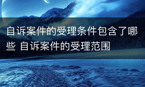 自诉案件的受理条件包含了哪些 自诉案件的受理范围