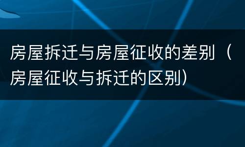 房屋拆迁与房屋征收的差别（房屋征收与拆迁的区别）