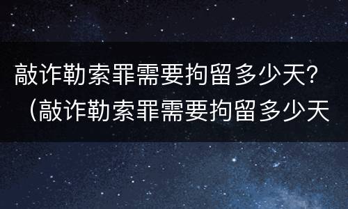 敲诈勒索罪需要拘留多少天？（敲诈勒索罪需要拘留多少天才判刑）