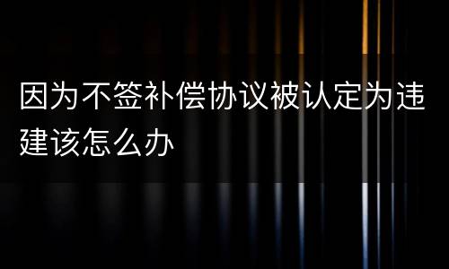 因为不签补偿协议被认定为违建该怎么办