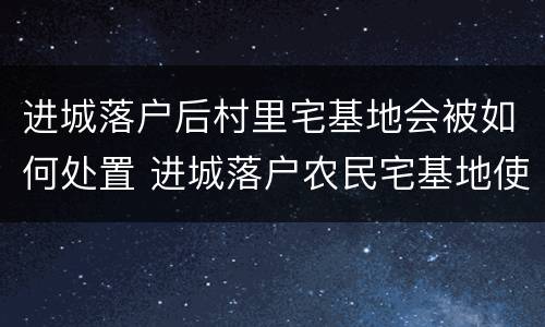 进城落户后村里宅基地会被如何处置 进城落户农民宅基地使用权的法律知识介绍