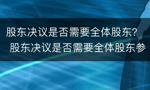 股东决议是否需要全体股东？ 股东决议是否需要全体股东参加