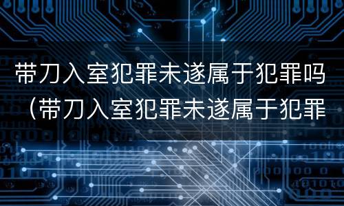 带刀入室犯罪未遂属于犯罪吗（带刀入室犯罪未遂属于犯罪吗判几年）