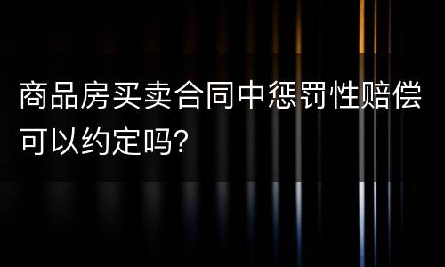 商品房买卖合同中惩罚性赔偿可以约定吗？