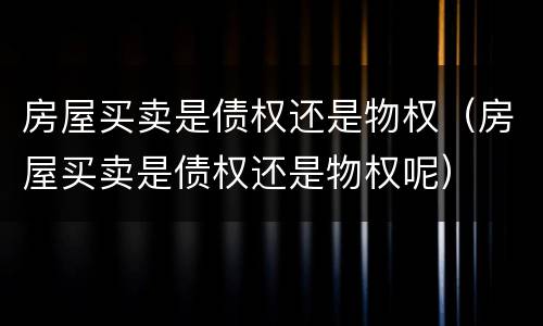房屋买卖是债权还是物权（房屋买卖是债权还是物权呢）