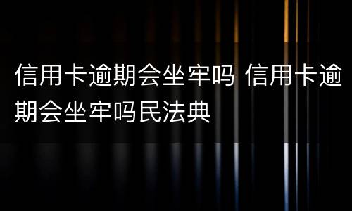 信用卡逾期会坐牢吗 信用卡逾期会坐牢吗民法典