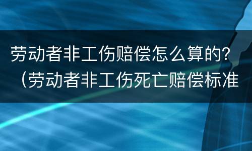 劳动者非工伤赔偿怎么算的？（劳动者非工伤死亡赔偿标准）