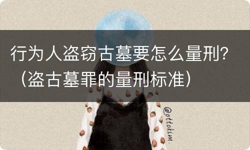 行为人盗窃古墓要怎么量刑？（盗古墓罪的量刑标准）