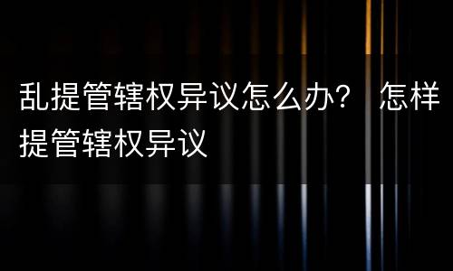 乱提管辖权异议怎么办？ 怎样提管辖权异议