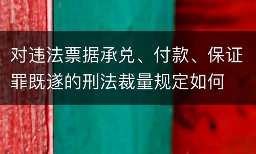 对违法票据承兑、付款、保证罪既遂的刑法裁量规定如何