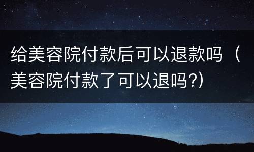 给美容院付款后可以退款吗（美容院付款了可以退吗?）