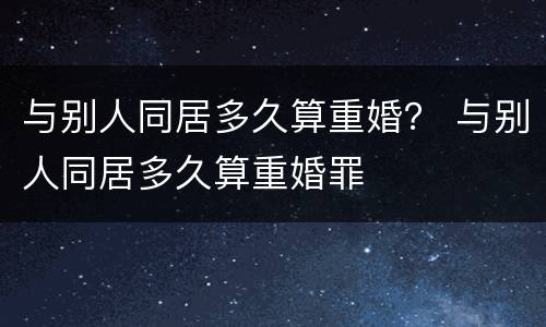 与别人同居多久算重婚？ 与别人同居多久算重婚罪