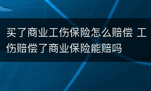 买了商业工伤保险怎么赔偿 工伤赔偿了商业保险能赔吗
