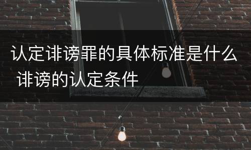 认定诽谤罪的具体标准是什么 诽谤的认定条件