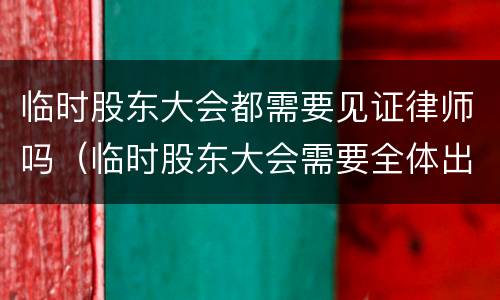 临时股东大会都需要见证律师吗（临时股东大会需要全体出席吗?）