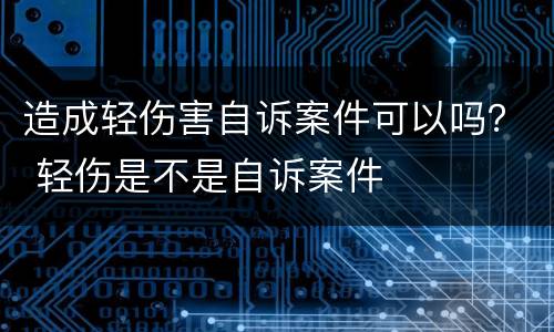 造成轻伤害自诉案件可以吗？ 轻伤是不是自诉案件