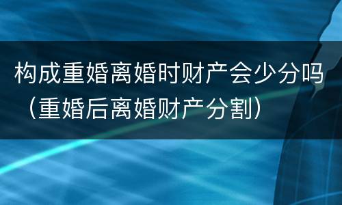 构成重婚离婚时财产会少分吗（重婚后离婚财产分割）