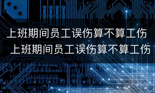上班期间员工误伤算不算工伤 上班期间员工误伤算不算工伤认定