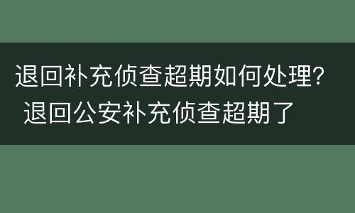 退回补充侦查超期如何处理？ 退回公安补充侦查超期了