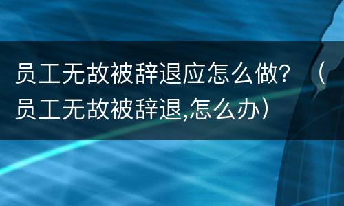 员工无故被辞退应怎么做？（员工无故被辞退,怎么办）