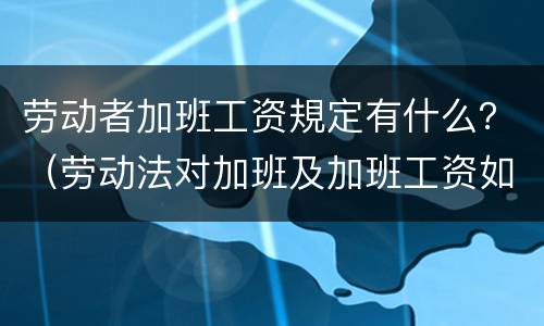 劳动者加班工资規定有什么？（劳动法对加班及加班工资如何规定）