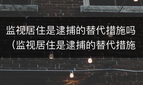 监视居住是逮捕的替代措施吗（监视居住是逮捕的替代措施吗对吗）