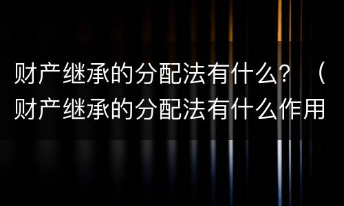 财产继承的分配法有什么？（财产继承的分配法有什么作用）