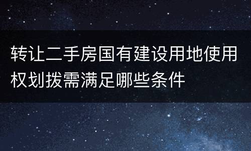 转让二手房国有建设用地使用权划拨需满足哪些条件