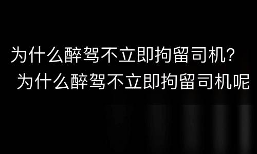 为什么醉驾不立即拘留司机？ 为什么醉驾不立即拘留司机呢