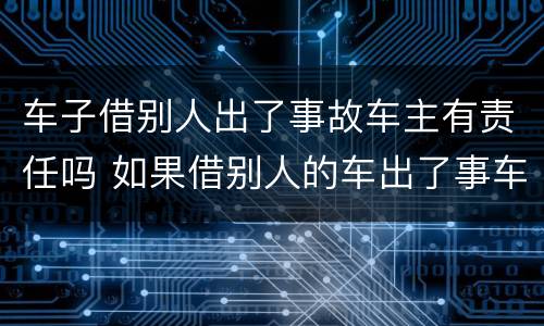 车子借别人出了事故车主有责任吗 如果借别人的车出了事车主有责任吗