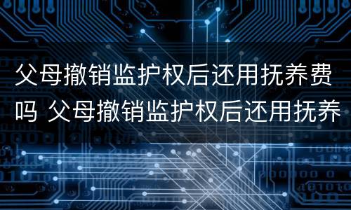 父母撤销监护权后还用抚养费吗 父母撤销监护权后还用抚养费吗女儿