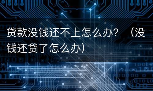 贷款没钱还不上怎么办？（没钱还贷了怎么办）