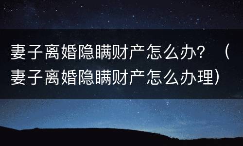妻子离婚隐瞒财产怎么办？（妻子离婚隐瞒财产怎么办理）