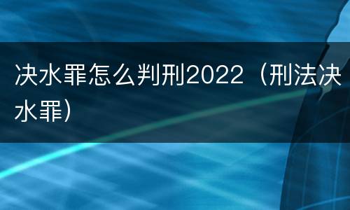 决水罪怎么判刑2022（刑法决水罪）