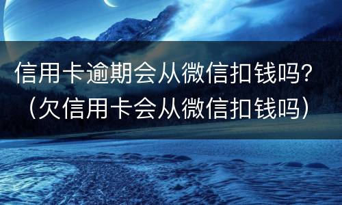 信用卡逾期会从微信扣钱吗？（欠信用卡会从微信扣钱吗）