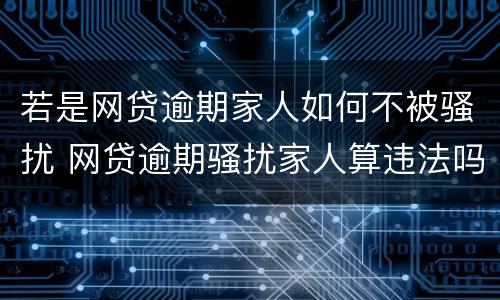 若是网贷逾期家人如何不被骚扰 网贷逾期骚扰家人算违法吗