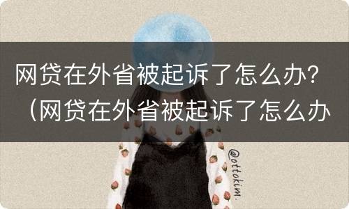 网贷在外省被起诉了怎么办？（网贷在外省被起诉了怎么办理）