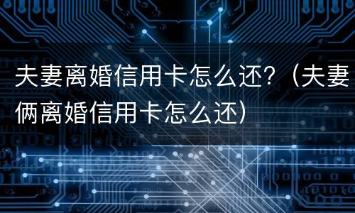 夫妻离婚信用卡怎么还?（夫妻俩离婚信用卡怎么还）