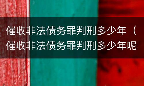 催收非法债务罪判刑多少年（催收非法债务罪判刑多少年呢）