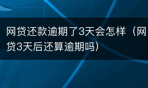 网贷还款逾期了3天会怎样（网贷3天后还算逾期吗）