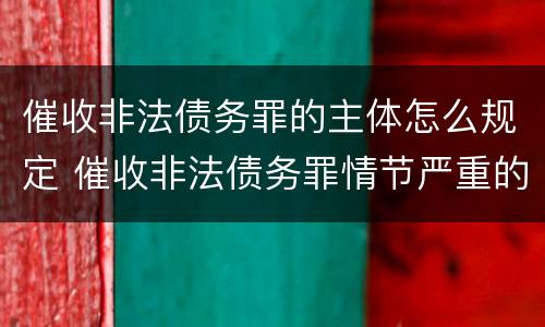 催收非法债务罪的主体怎么规定 催收非法债务罪情节严重的判定