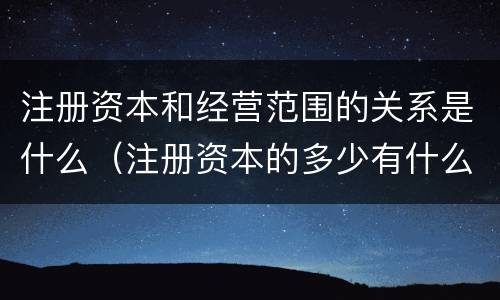 注册资本和经营范围的关系是什么（注册资本的多少有什么关系）