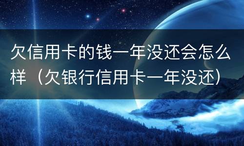 欠信用卡的钱一年没还会怎么样（欠银行信用卡一年没还）