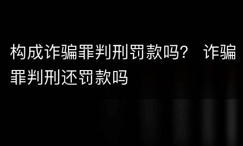 构成诈骗罪判刑罚款吗？ 诈骗罪判刑还罚款吗