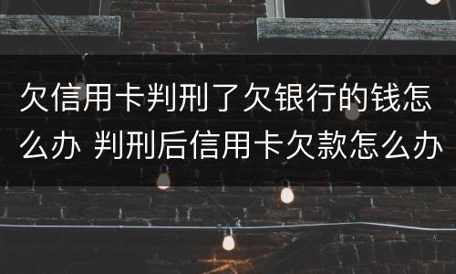 欠信用卡判刑了欠银行的钱怎么办 判刑后信用卡欠款怎么办