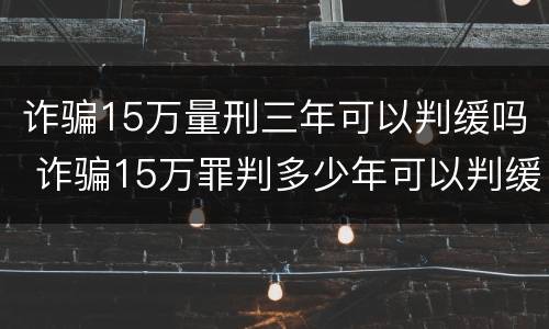 诈骗15万量刑三年可以判缓吗 诈骗15万罪判多少年可以判缓刑吗
