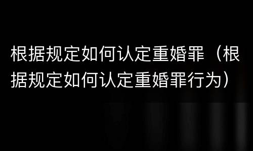 根据规定如何认定重婚罪（根据规定如何认定重婚罪行为）