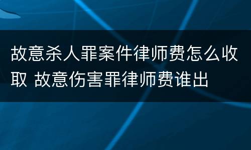 故意杀人罪案件律师费怎么收取 故意伤害罪律师费谁出