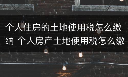 个人住房的土地使用税怎么缴纳 个人房产土地使用税怎么缴纳