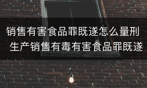 销售有害食品罪既遂怎么量刑 生产销售有毒有害食品罪既遂